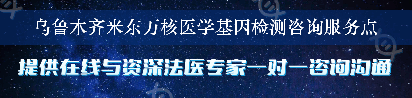 乌鲁木齐米东万核医学基因检测咨询服务点